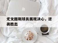 关于尤文图斯球员展现决心，逆袭胜出的信息