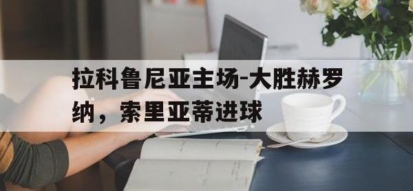 拉科鲁尼亚主场-大胜赫罗纳，索里亚蒂进球的简单介绍