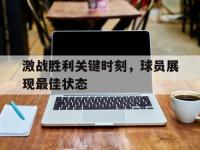 激战胜利关键时刻，球员展现最佳状态的简单介绍