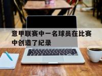 意甲联赛中一名球员在比赛中创造了纪录的简单介绍