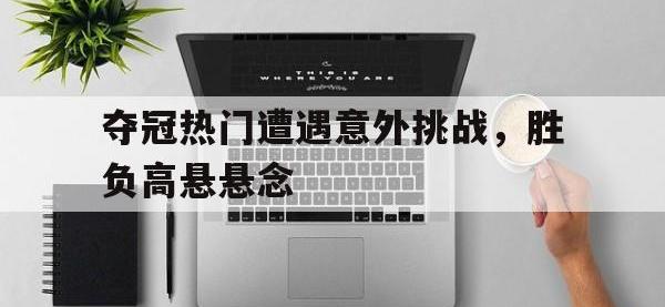 夺冠热门遭遇意外挑战，胜负高悬悬念的简单介绍