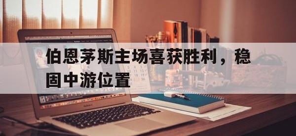 关于伯恩茅斯主场喜获胜利，稳固中游位置的信息