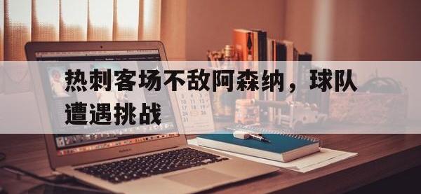 热刺客场不敌阿森纳，球队遭遇挑战的简单介绍