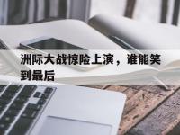关于洲际大战惊险上演，谁能笑到最后的信息