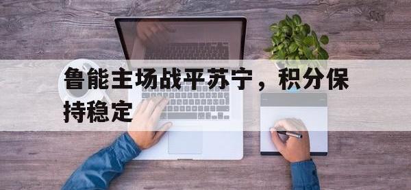 关于鲁能主场战平苏宁，积分保持稳定的信息