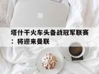 关于塔什干火车头备战冠军联赛：将迎来曼联的信息