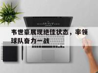 关于韦世豪展现绝佳状态，率领球队奋力一战的信息