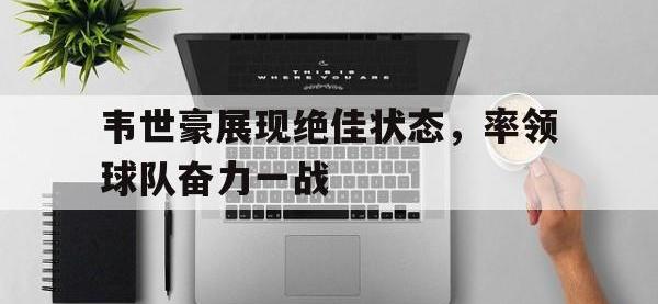 关于韦世豪展现绝佳状态，率领球队奋力一战的信息