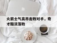 火箭士气高昂击败对手，奇才黯淡落败的简单介绍