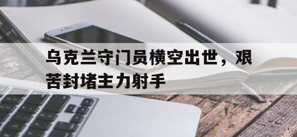 乌克兰守门员横空出世，艰苦封堵主力射手的简单介绍